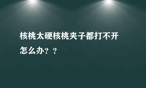 核桃太硬核桃夹子都打不开 怎么办？？