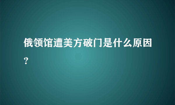 俄领馆遭美方破门是什么原因？