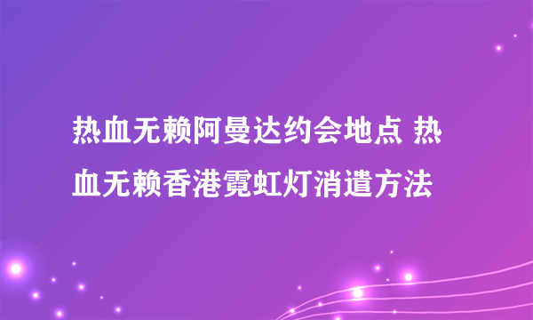 热血无赖阿曼达约会地点 热血无赖香港霓虹灯消遣方法