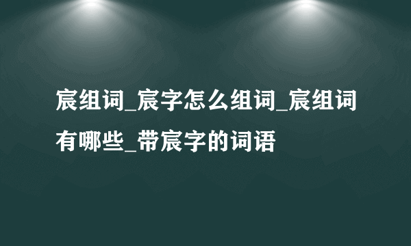 宸组词_宸字怎么组词_宸组词有哪些_带宸字的词语