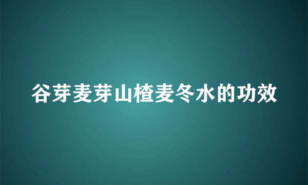 谷芽麦芽山楂麦冬水的功效