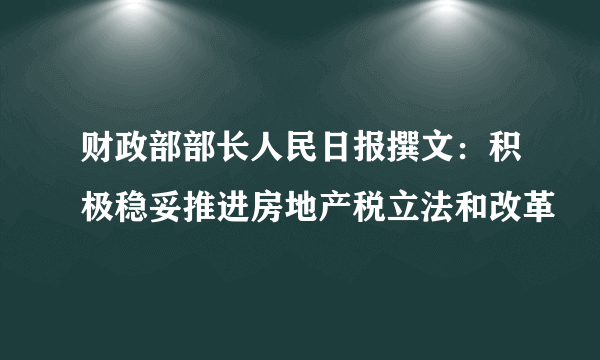 财政部部长人民日报撰文：积极稳妥推进房地产税立法和改革