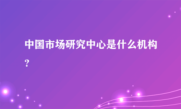 中国市场研究中心是什么机构？