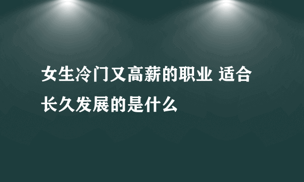 女生冷门又高薪的职业 适合长久发展的是什么