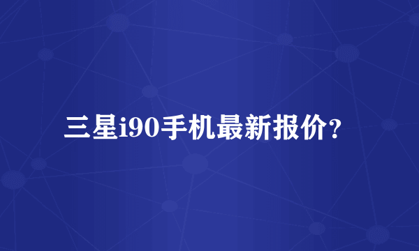 三星i90手机最新报价？