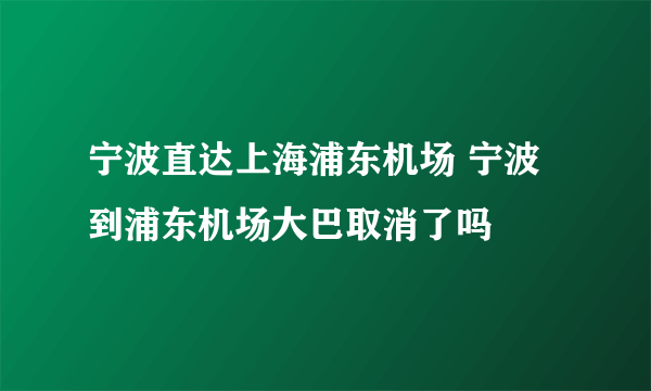 宁波直达上海浦东机场 宁波到浦东机场大巴取消了吗