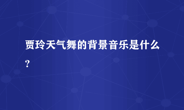 贾玲天气舞的背景音乐是什么？