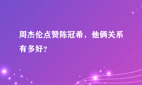 周杰伦点赞陈冠希，他俩关系有多好？