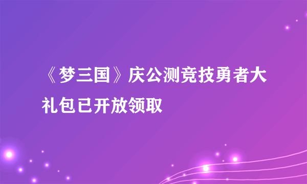 《梦三国》庆公测竞技勇者大礼包已开放领取