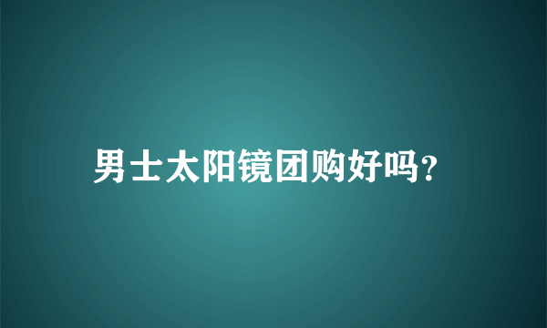 男士太阳镜团购好吗？