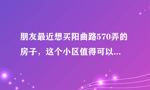 朋友最近想买阳曲路570弄的房子，这个小区值得可以买吗？有什么需要注意的吗？