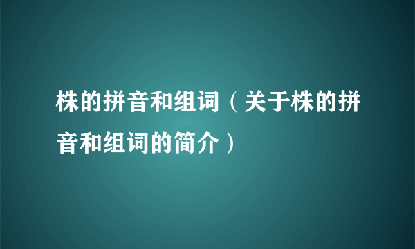 株的拼音和组词（关于株的拼音和组词的简介）