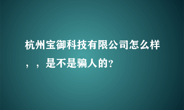 杭州宝御科技有限公司怎么样，，是不是骗人的？