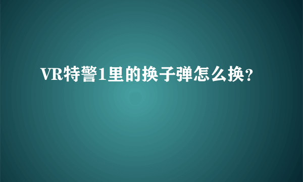 VR特警1里的换子弹怎么换？