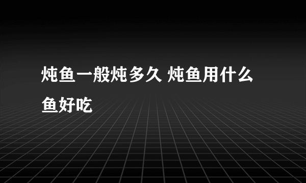 炖鱼一般炖多久 炖鱼用什么鱼好吃