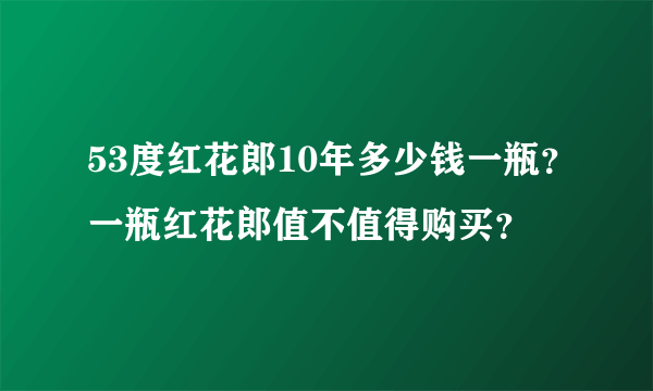 53度红花郎10年多少钱一瓶？一瓶红花郎值不值得购买？