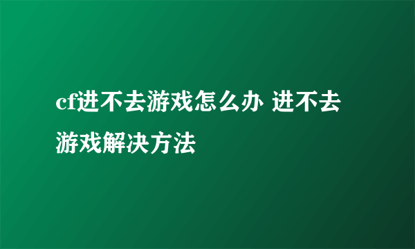 cf进不去游戏怎么办 进不去游戏解决方法