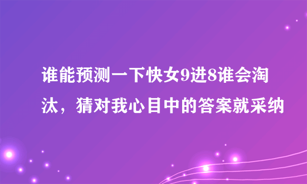 谁能预测一下快女9进8谁会淘汰，猜对我心目中的答案就采纳