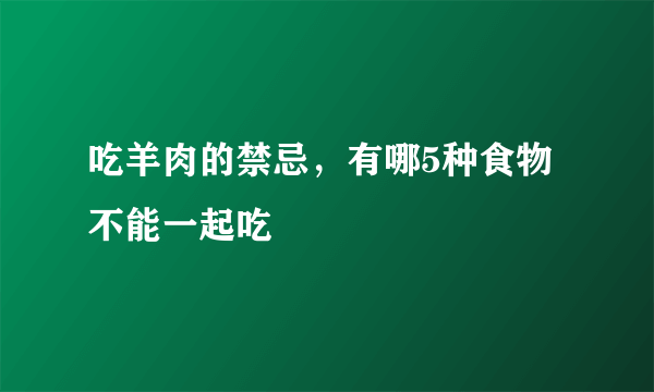 吃羊肉的禁忌，有哪5种食物不能一起吃