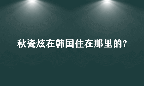 秋瓷炫在韩国住在那里的?