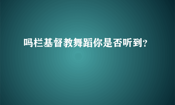 吗栏基督教舞蹈你是否听到？