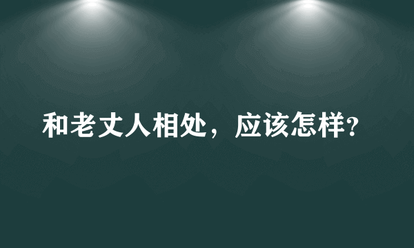 和老丈人相处，应该怎样？