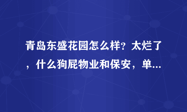 青岛东盛花园怎么样？太烂了，什么狗屁物业和保安，单元门口垃圾成堆，管理太混乱。。。