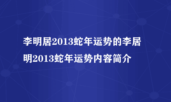 李明居2013蛇年运势的李居明2013蛇年运势内容简介