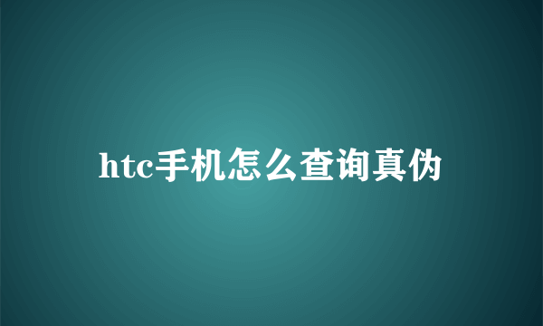 htc手机怎么查询真伪