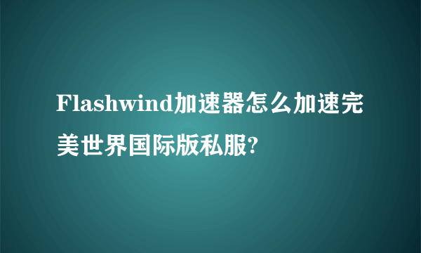 Flashwind加速器怎么加速完美世界国际版私服?