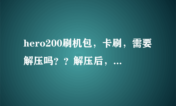 hero200刷机包，卡刷，需要解压吗？？解压后，把哪个文件的名字改为update.zip？