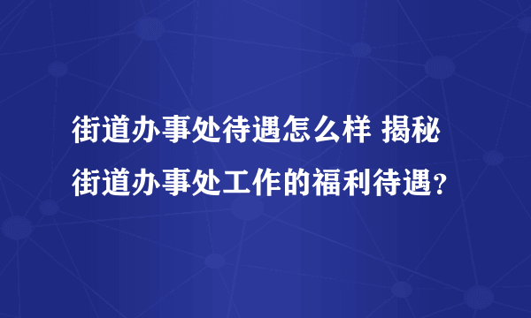 街道办事处待遇怎么样 揭秘街道办事处工作的福利待遇？