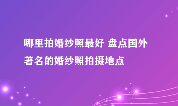 哪里拍婚纱照最好 盘点国外著名的婚纱照拍摄地点