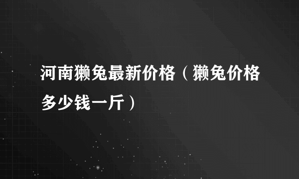 河南獭兔最新价格（獭兔价格多少钱一斤）