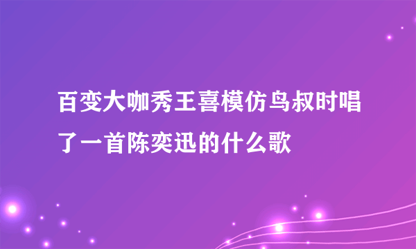 百变大咖秀王喜模仿鸟叔时唱了一首陈奕迅的什么歌