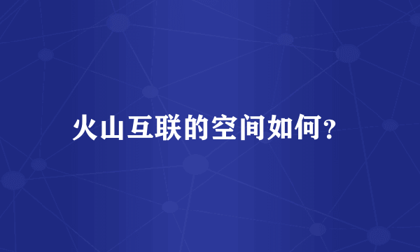 火山互联的空间如何？