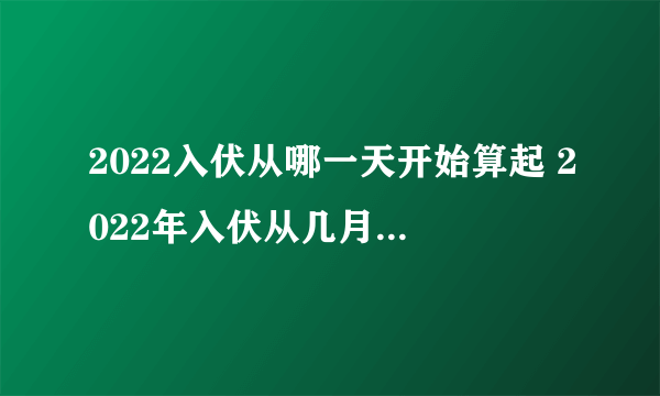 2022入伏从哪一天开始算起 2022年入伏从几月几号开始算