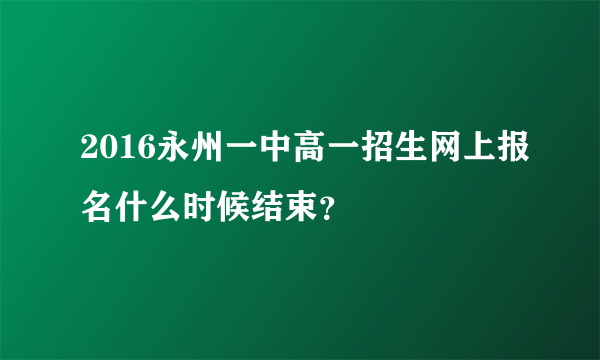 2016永州一中高一招生网上报名什么时候结束？