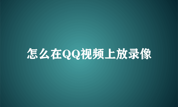 怎么在QQ视频上放录像