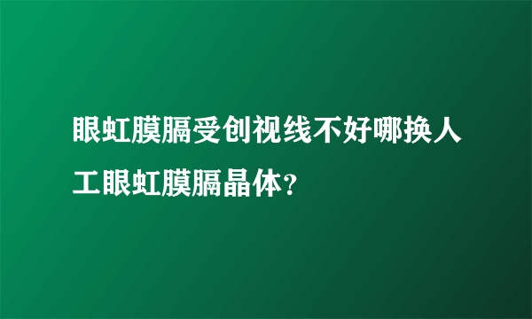 眼虹膜膈受创视线不好哪换人工眼虹膜膈晶体？