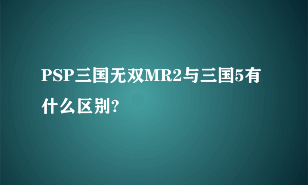 PSP三国无双MR2与三国5有什么区别?