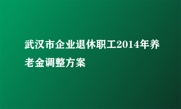 武汉市企业退休职工2014年养老金调整方案