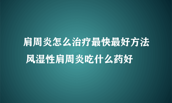 肩周炎怎么治疗最快最好方法 风湿性肩周炎吃什么药好