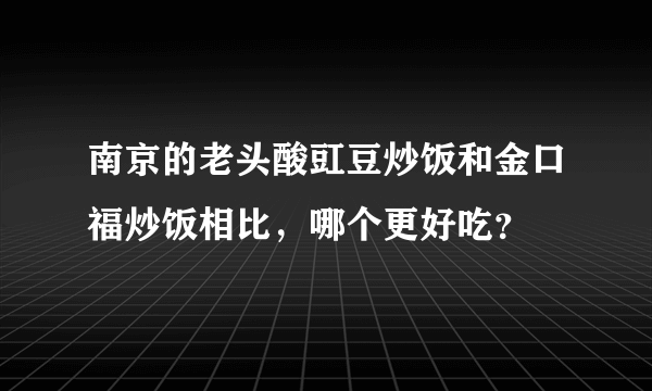 南京的老头酸豇豆炒饭和金口福炒饭相比，哪个更好吃？