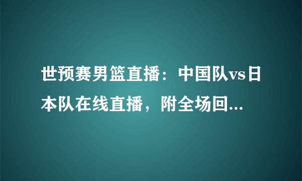 世预赛男篮直播：中国队vs日本队在线直播，附全场回放及赛程时间表