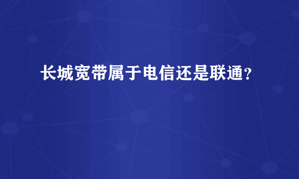 长城宽带属于电信还是联通？