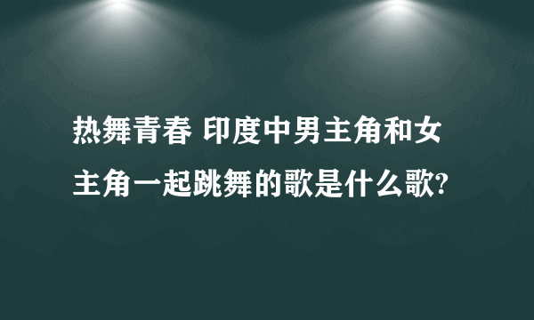 热舞青春 印度中男主角和女主角一起跳舞的歌是什么歌?