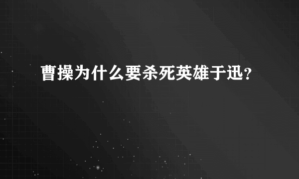 曹操为什么要杀死英雄于迅？