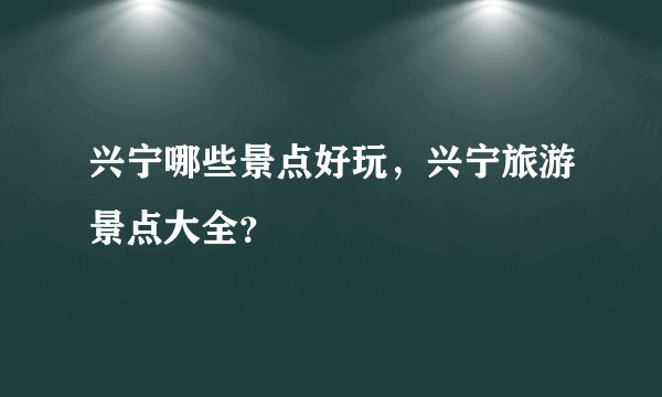 兴宁哪些景点好玩，兴宁旅游景点大全？