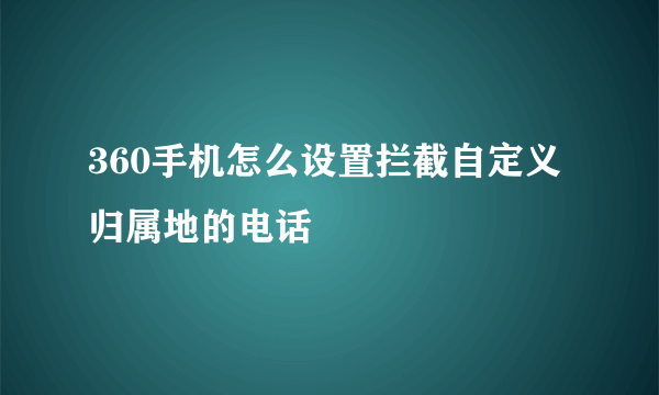 360手机怎么设置拦截自定义归属地的电话